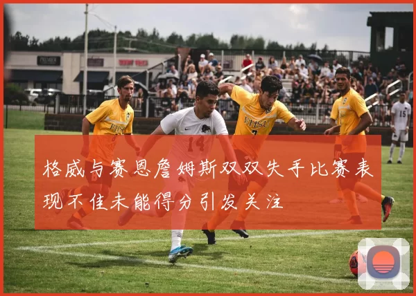 格威与赛恩詹姆斯双双失手比赛表现不佳未能得分引发关注