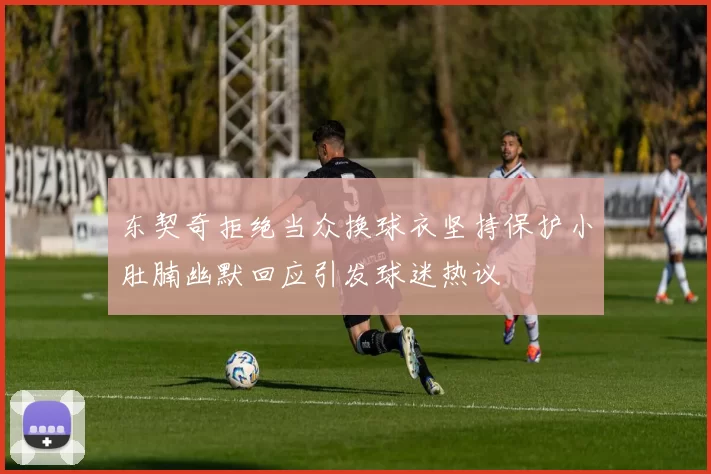 东契奇拒绝当众换球衣坚持保护小肚腩幽默回应引发球迷热议