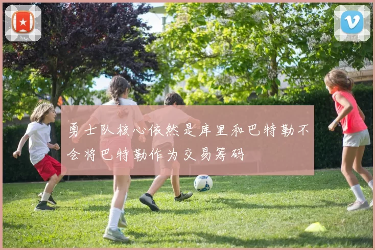 勇士队核心依然是库里和巴特勒不会将巴特勒作为交易筹码