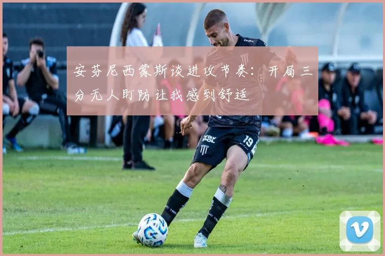安芬尼西蒙斯谈进攻节奏：开局三分无人盯防让我感到舒适