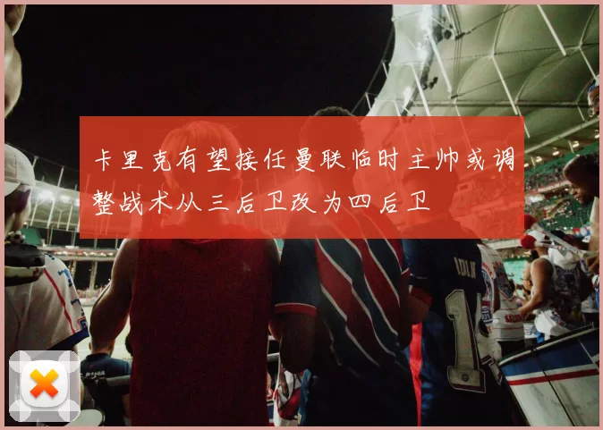 卡里克有望接任曼联临时主帅或调整战术从三后卫改为四后卫